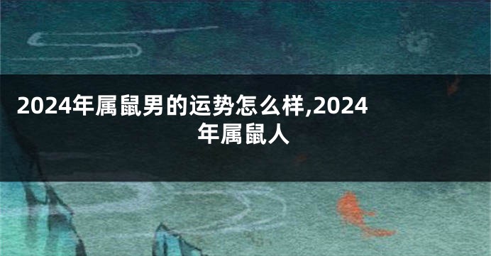 2024年属鼠男的运势怎么样,2024年属鼠人