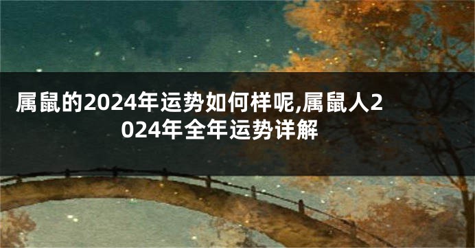 属鼠的2024年运势如何样呢,属鼠人2024年全年运势详解
