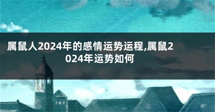 属鼠人2024年的感情运势运程,属鼠2024年运势如何