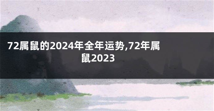 72属鼠的2024年全年运势,72年属鼠2023