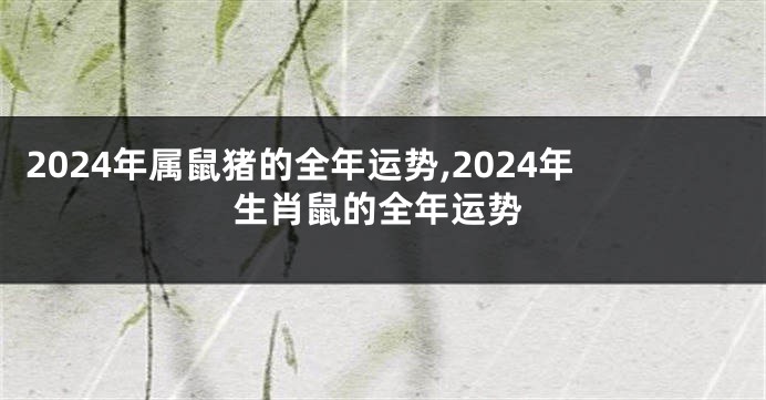 2024年属鼠猪的全年运势,2024年生肖鼠的全年运势