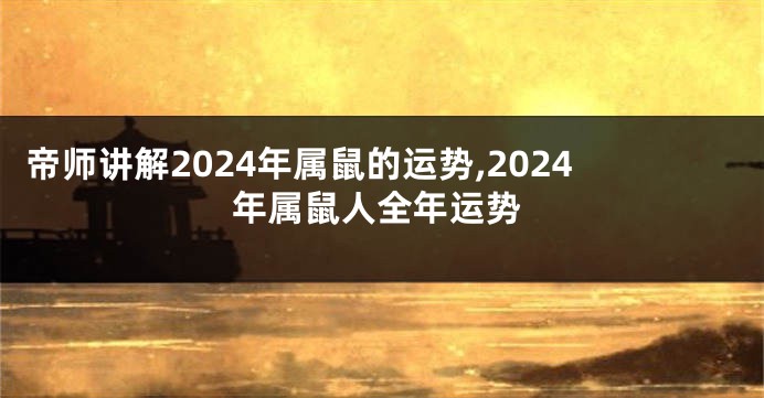帝师讲解2024年属鼠的运势,2024年属鼠人全年运势