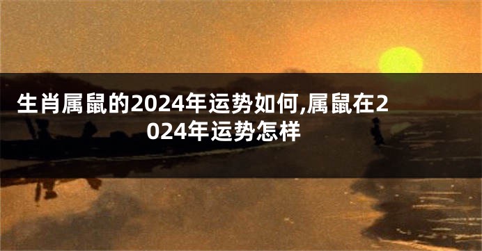 生肖属鼠的2024年运势如何,属鼠在2024年运势怎样