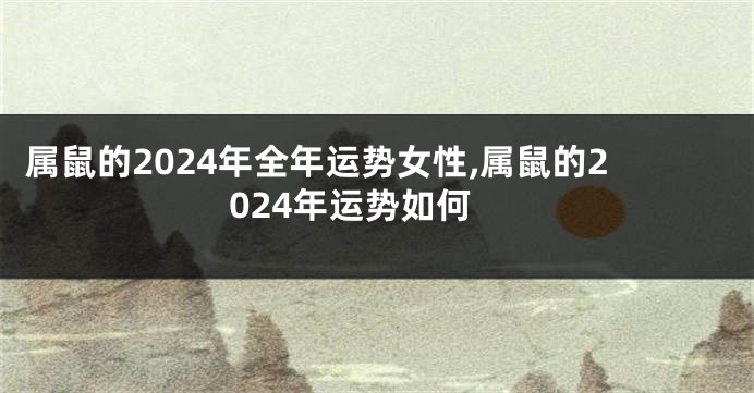 属鼠的2024年全年运势女性,属鼠的2024年运势如何