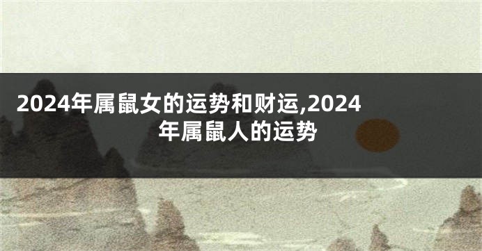 2024年属鼠女的运势和财运,2024年属鼠人的运势
