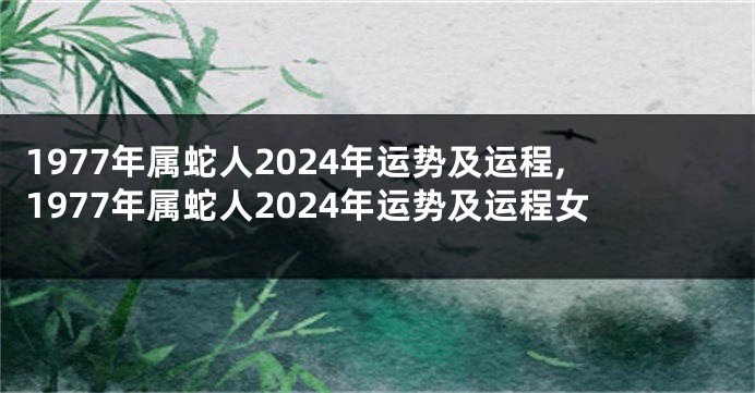 1977年属蛇人2024年运势及运程,1977年属蛇人2024年运势及运程女
