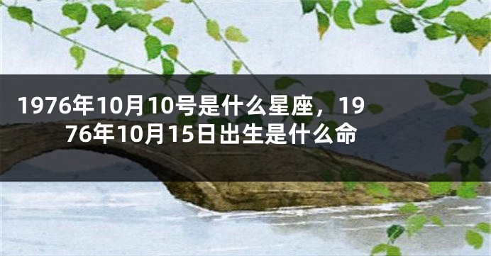 1976年10月10号是什么星座，1976年10月15日出生是什么命