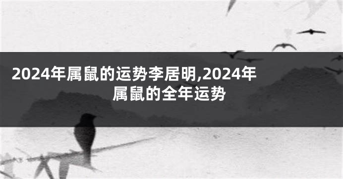 2024年属鼠的运势李居明,2024年属鼠的全年运势