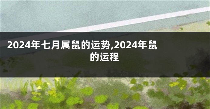 2024年七月属鼠的运势,2024年鼠的运程