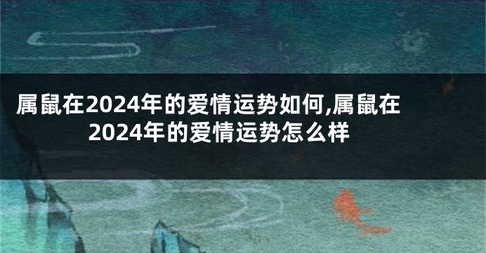 属鼠在2024年的爱情运势如何,属鼠在2024年的爱情运势怎么样