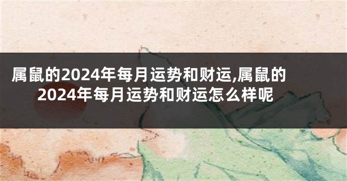 属鼠的2024年每月运势和财运,属鼠的2024年每月运势和财运怎么样呢