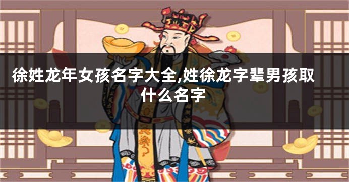 徐姓龙年女孩名字大全,姓徐龙字辈男孩取什么名字