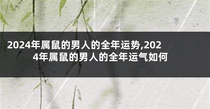 2024年属鼠的男人的全年运势,2024年属鼠的男人的全年运气如何
