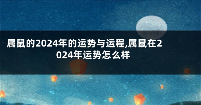 属鼠的2024年的运势与运程,属鼠在2024年运势怎么样