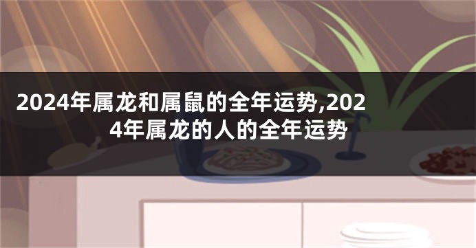 2024年属龙和属鼠的全年运势,2024年属龙的人的全年运势