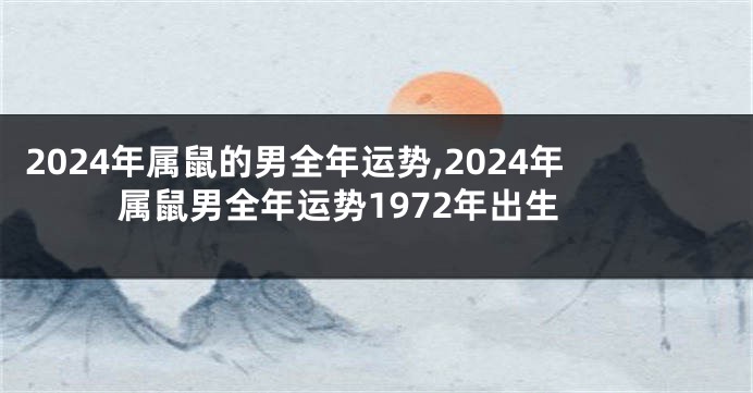 2024年属鼠的男全年运势,2024年属鼠男全年运势1972年出生