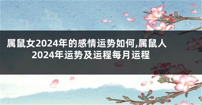 属鼠女2024年的感情运势如何,属鼠人2024年运势及运程每月运程