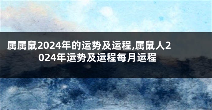 属属鼠2024年的运势及运程,属鼠人2024年运势及运程每月运程
