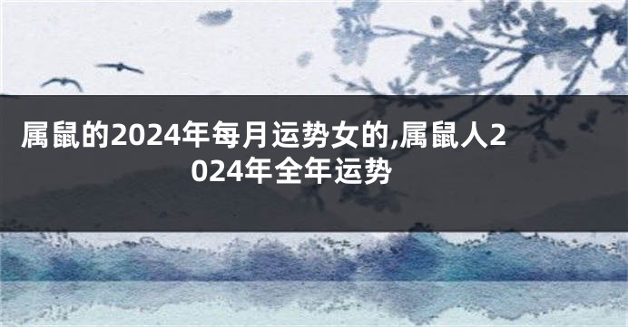 属鼠的2024年每月运势女的,属鼠人2024年全年运势