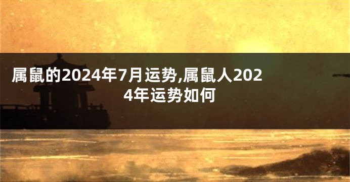 属鼠的2024年7月运势,属鼠人2024年运势如何