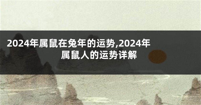 2024年属鼠在兔年的运势,2024年属鼠人的运势详解