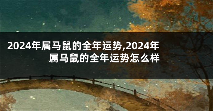 2024年属马鼠的全年运势,2024年属马鼠的全年运势怎么样