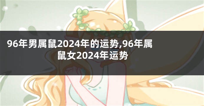 96年男属鼠2024年的运势,96年属鼠女2024年运势