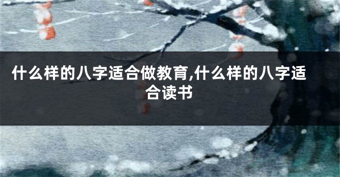 什么样的八字适合做教育,什么样的八字适合读书
