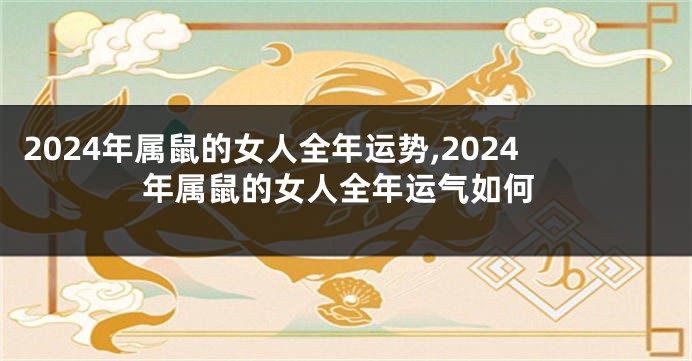 2024年属鼠的女人全年运势,2024年属鼠的女人全年运气如何