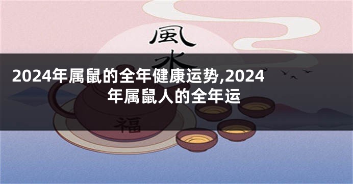 2024年属鼠的全年健康运势,2024年属鼠人的全年运