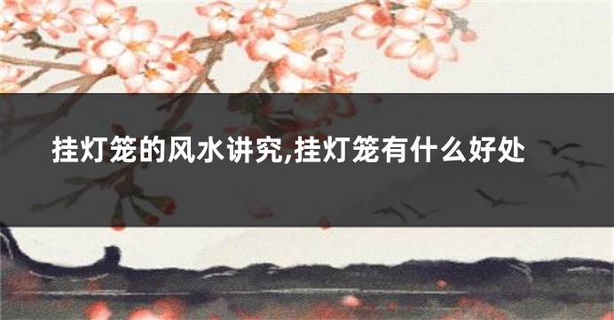 挂灯笼的风水讲究,挂灯笼有什么好处