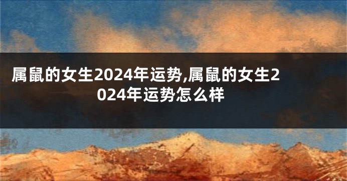 属鼠的女生2024年运势,属鼠的女生2024年运势怎么样