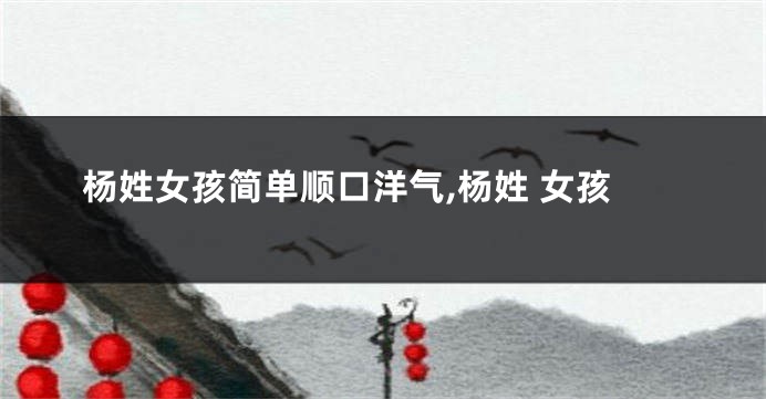 杨姓女孩简单顺口洋气,杨姓 女孩
