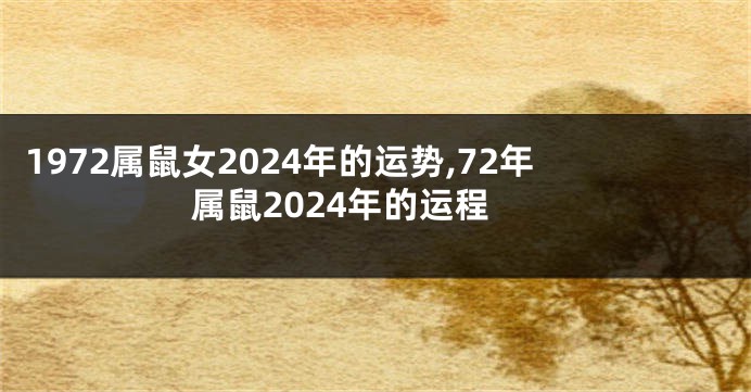 1972属鼠女2024年的运势,72年属鼠2024年的运程