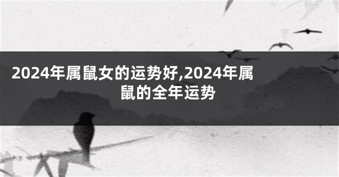 2024年属鼠女的运势好,2024年属鼠的全年运势