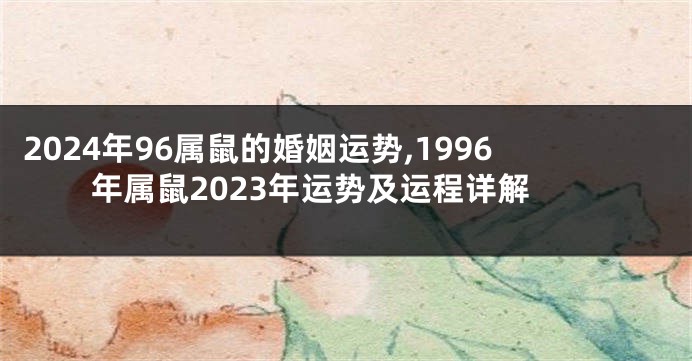 2024年96属鼠的婚姻运势,1996年属鼠2023年运势及运程详解