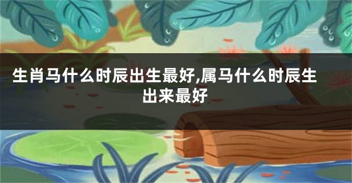 生肖马什么时辰出生最好,属马什么时辰生出来最好