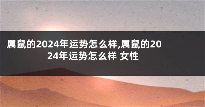 属鼠的2024年运势怎么样,属鼠的2024年运势怎么样 女性
