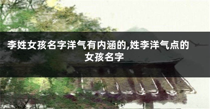 李姓女孩名字洋气有内涵的,姓李洋气点的女孩名字
