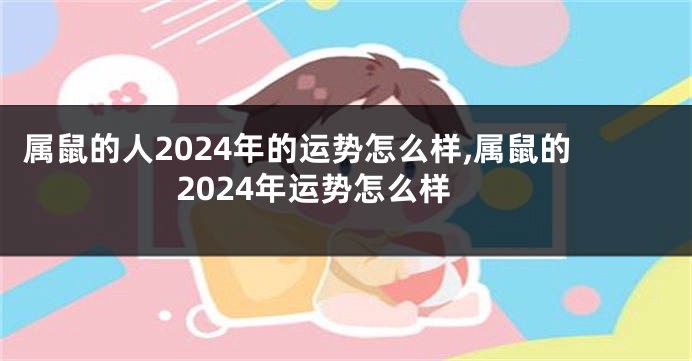 属鼠的人2024年的运势怎么样,属鼠的2024年运势怎么样