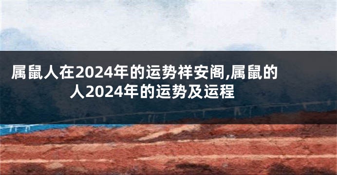 属鼠人在2024年的运势祥安阁,属鼠的人2024年的运势及运程