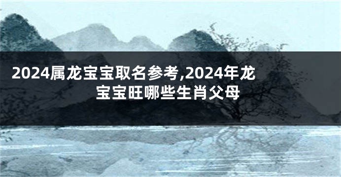 2024属龙宝宝取名参考,2024年龙宝宝旺哪些生肖父母