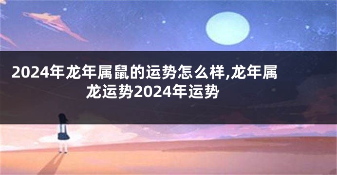 2024年龙年属鼠的运势怎么样,龙年属龙运势2024年运势