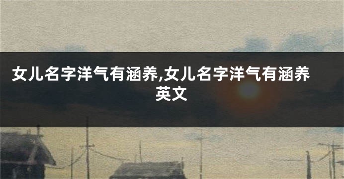女儿名字洋气有涵养,女儿名字洋气有涵养英文