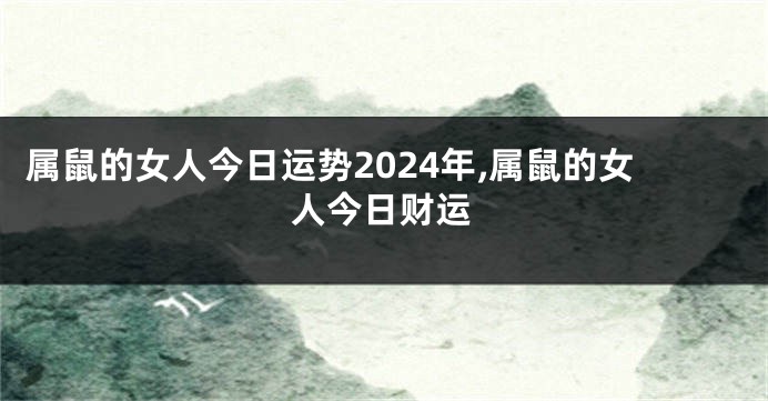 属鼠的女人今日运势2024年,属鼠的女人今日财运