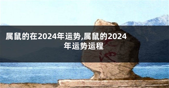 属鼠的在2024年运势,属鼠的2024年运势运程