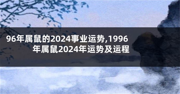 96年属鼠的2024事业运势,1996年属鼠2024年运势及运程