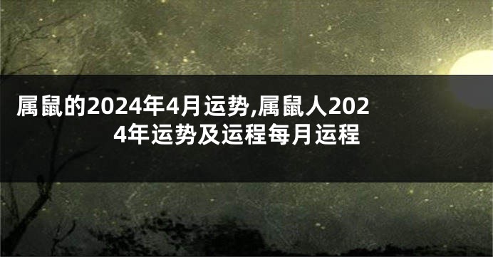 属鼠的2024年4月运势,属鼠人2024年运势及运程每月运程