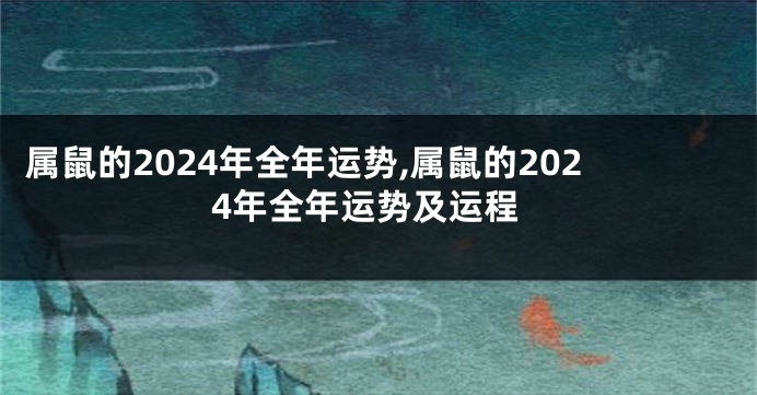 属鼠的2024年全年运势,属鼠的2024年全年运势及运程