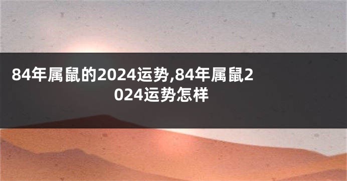 84年属鼠的2024运势,84年属鼠2024运势怎样